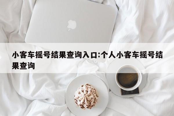 小客车摇号结果查询入口:个人小客车摇号结果查询