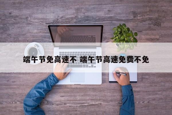 端午节免高速不 端午节高速免费不免