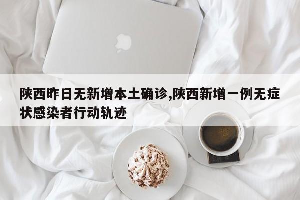 陕西昨日无新增本土确诊,陕西新增一例无症状感染者行动轨迹