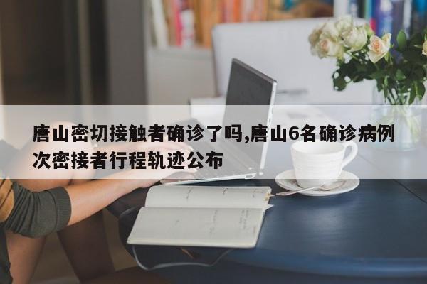 唐山密切接触者确诊了吗,唐山6名确诊病例次密接者行程轨迹公布