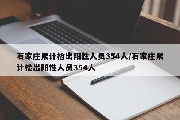 石家庄累计检出阳性人员354人/石家庄累计检出阳性人员354人