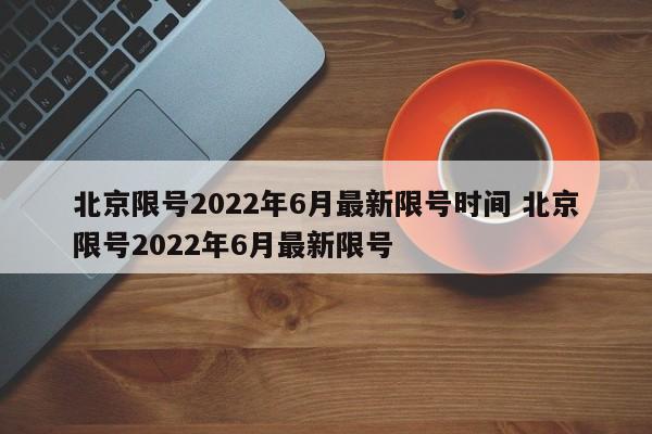 北京限号2022年6月最新限号时间 北京限号2022年6月最新限号