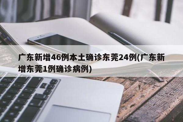 广东新增46例本土确诊东莞24例(广东新增东莞1例确诊病例)