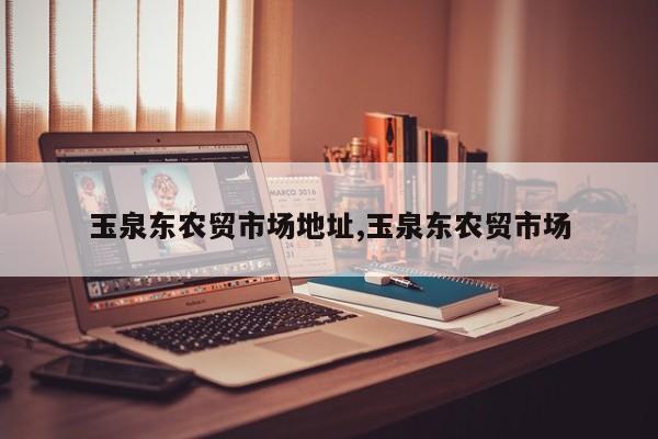 玉泉东农贸市场地址,玉泉东农贸市场