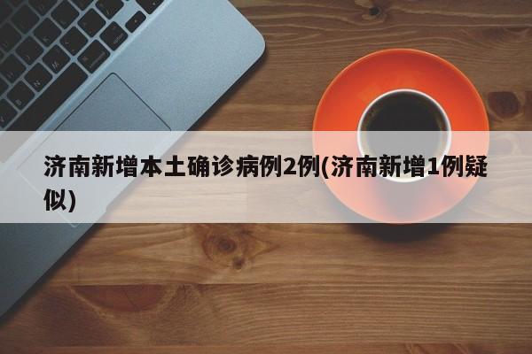 济南新增本土确诊病例2例(济南新增1例疑似)
