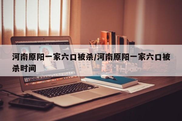 河南原阳一家六口被杀/河南原阳一家六口被杀时间