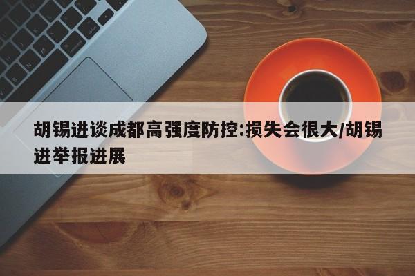 胡锡进谈成都高强度防控:损失会很大/胡锡进举报进展