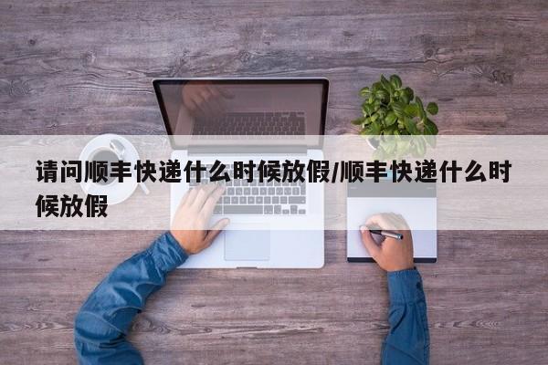 请问顺丰快递什么时候放假/顺丰快递什么时候放假