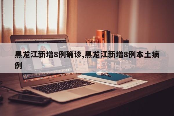 黑龙江新增8例确诊,黑龙江新增8例本土病例