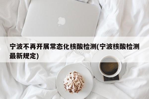 宁波不再开展常态化核酸检测(宁波核酸检测最新规定)