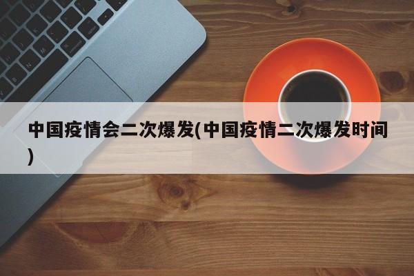 中国疫情会二次爆发(中国疫情二次爆发时间)