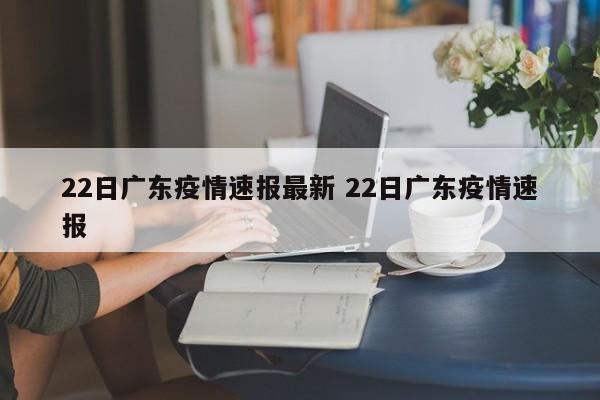 22日广东疫情速报最新 22日广东疫情速报