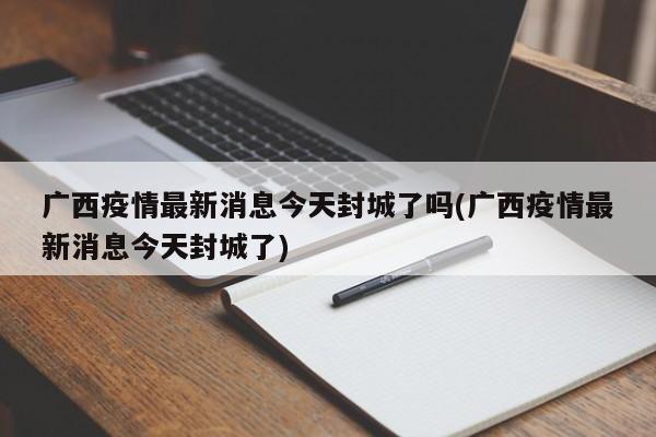 广西疫情最新消息今天封城了吗(广西疫情最新消息今天封城了)