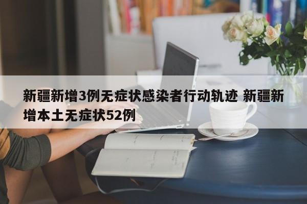 新疆新增3例无症状感染者行动轨迹 新疆新增本土无症状52例