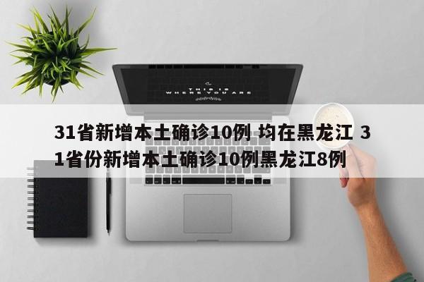 31省新增本土确诊10例 均在黑龙江 31省份新增本土确诊10例黑龙江8例