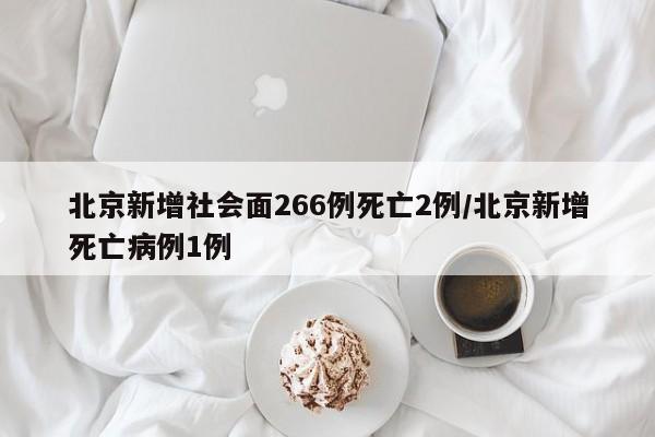 北京新增社会面266例死亡2例/北京新增死亡病例1例