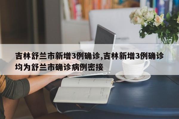 吉林舒兰市新增3例确诊,吉林新增3例确诊均为舒兰市确诊病例密接