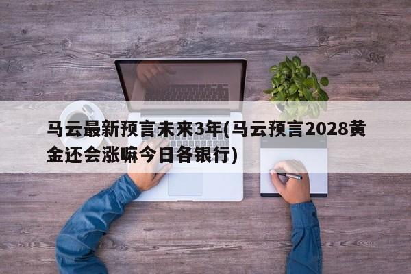 马云最新预言未来3年(马云预言2028黄金还会涨嘛今日各银行)