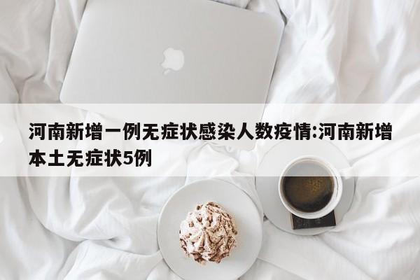 河南新增一例无症状感染人数疫情:河南新增本土无症状5例