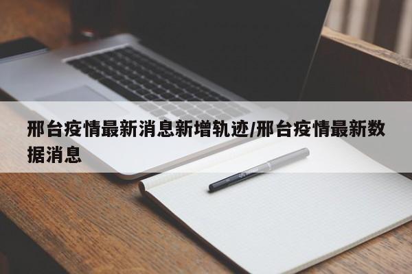邢台疫情最新消息新增轨迹/邢台疫情最新数据消息