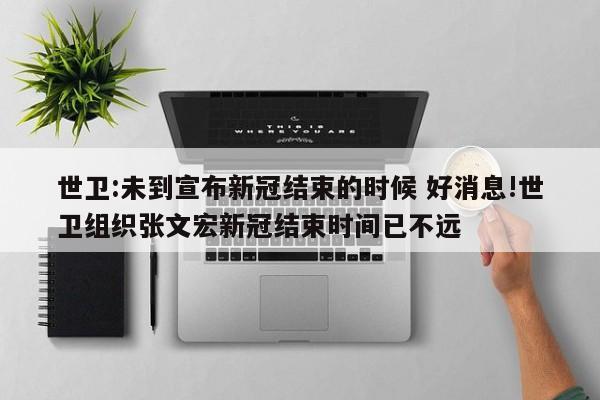 世卫:未到宣布新冠结束的时候 好消息!世卫组织张文宏新冠结束时间已不远