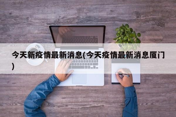 今天新疫情最新消息(今天疫情最新消息厦门)