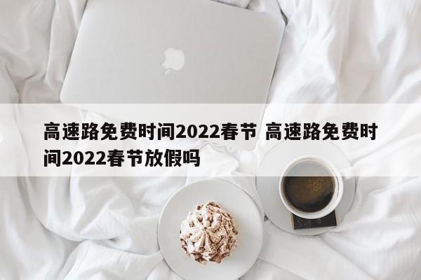 高速路免费时间2022春节 高速路免费时间2022春节放假吗