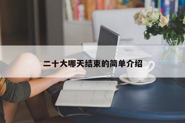 二十大哪天结束的简单介绍