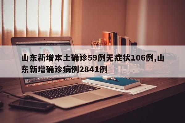 山东新增本土确诊59例无症状106例,山东新增确诊病例2841例