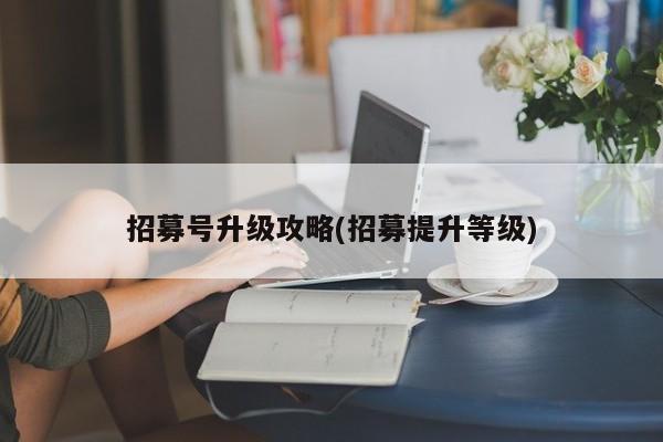 招募号升级攻略(招募提升等级)