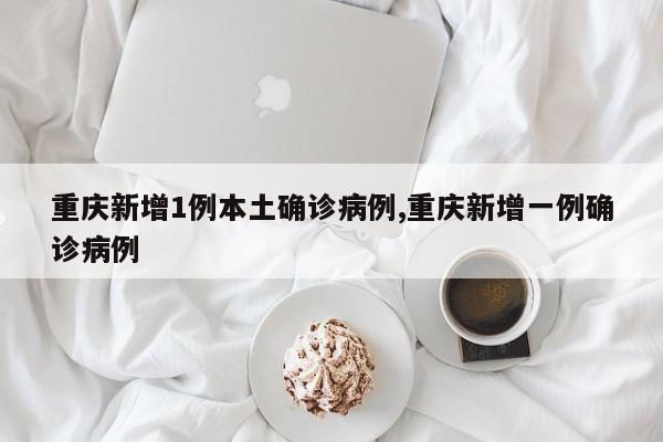 重庆新增1例本土确诊病例,重庆新增一例确诊病例