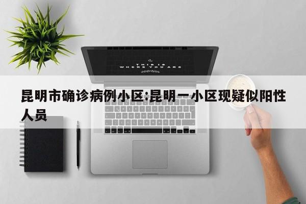 昆明市确诊病例小区:昆明一小区现疑似阳性人员