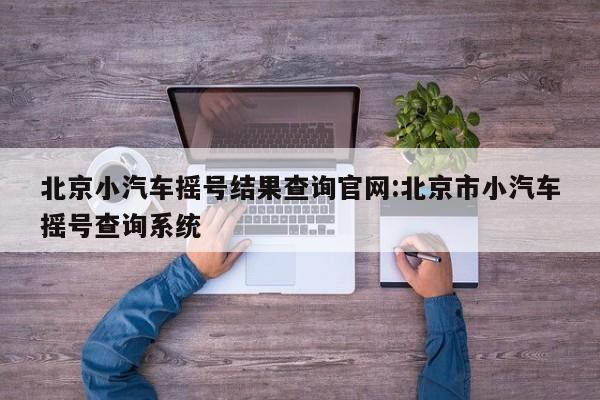 北京小汽车摇号结果查询官网:北京市小汽车摇号查询系统