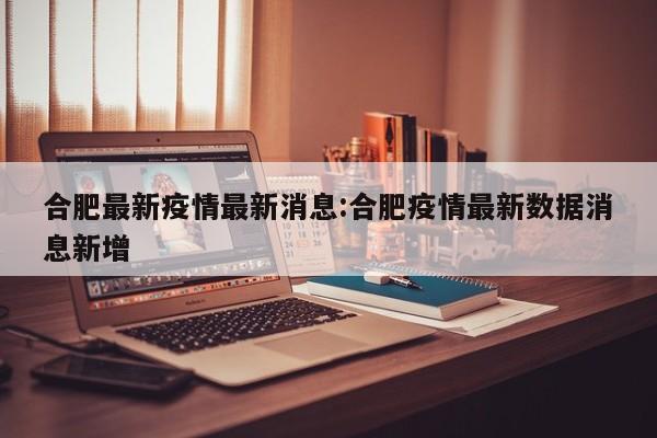 合肥最新疫情最新消息:合肥疫情最新数据消息新增