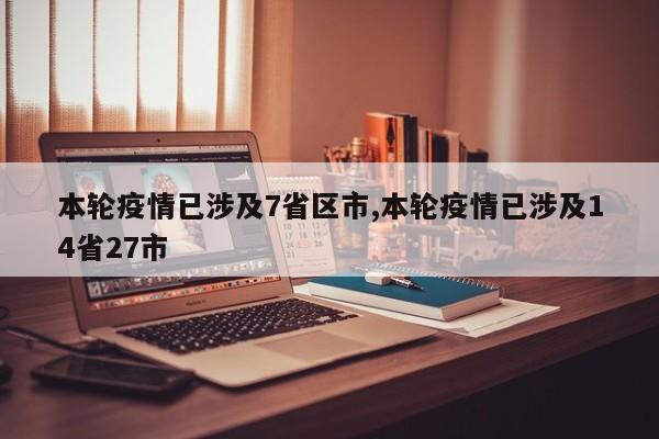 本轮疫情已涉及7省区市,本轮疫情已涉及14省27市