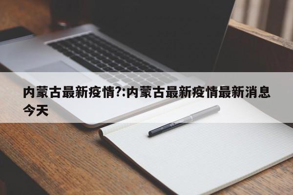 内蒙古最新疫情?:内蒙古最新疫情最新消息今天