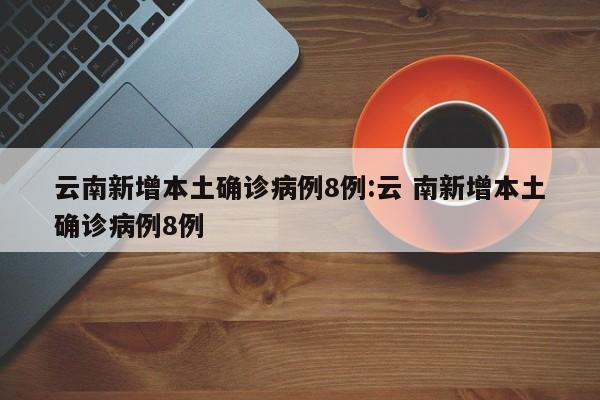 云南新增本土确诊病例8例:云 南新增本土确诊病例8例