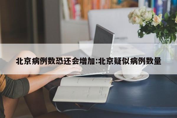 北京病例数恐还会增加:北京疑似病例数量