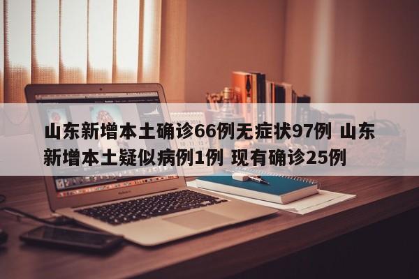 山东新增本土确诊66例无症状97例 山东新增本土疑似病例1例 现有确诊25例