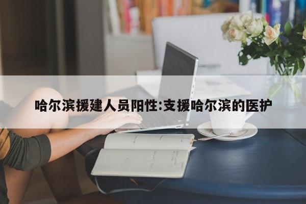哈尔滨援建人员阳性:支援哈尔滨的医护