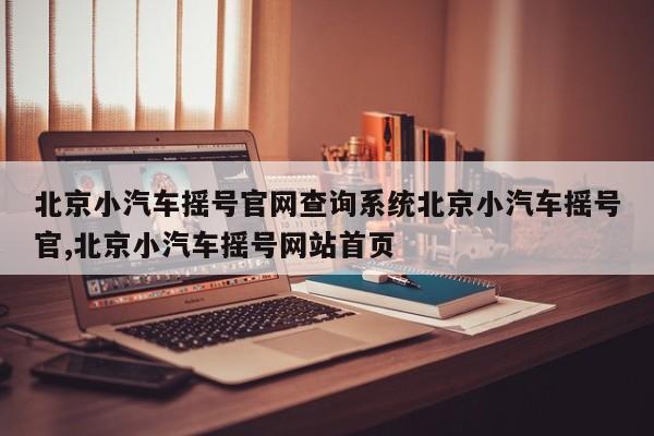 北京小汽车摇号官网查询系统北京小汽车摇号官,北京小汽车摇号网站首页
