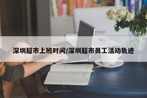 深圳超市上班时间/深圳超市员工活动轨迹