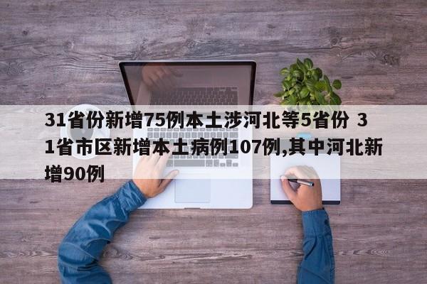 31省份新增75例本土涉河北等5省份 31省市区新增本土病例107例,其中河北新增90例