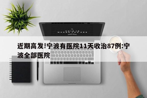近期高发!宁波有医院11天收治87例:宁波全部医院