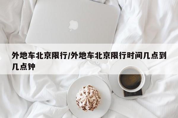 外地车北京限行/外地车北京限行时间几点到几点钟