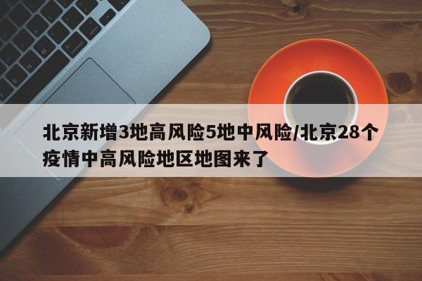 北京新增3地高风险5地中风险/北京28个疫情中高风险地区地图来了