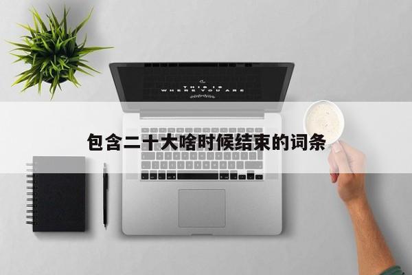 包含二十大啥时候结束的词条