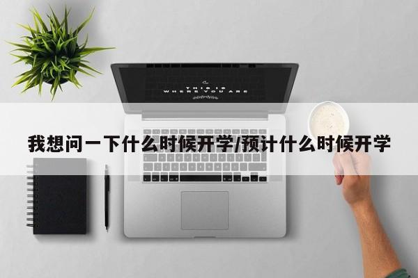 我想问一下什么时候开学/预计什么时候开学