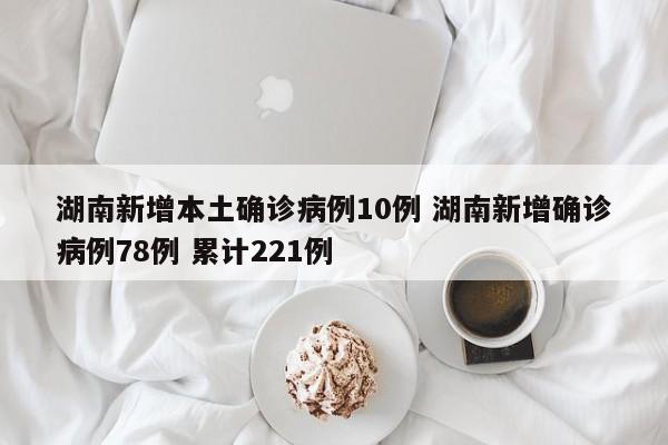 湖南新增本土确诊病例10例 湖南新增确诊病例78例 累计221例