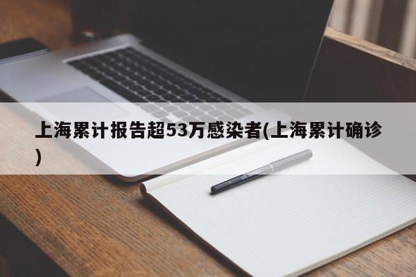 上海累计报告超53万感染者(上海累计确诊)